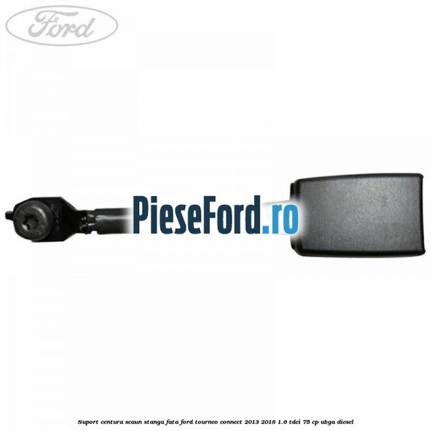 Suport centura scaun stanga fata Ford Tourneo Connect 2013-2018 1.6 TDCi 75 cp UBGA diesel