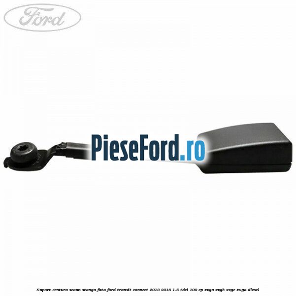 Suport centura scaun stanga fata Ford Transit Connect 2013-2018 1.5 TDCi 100 cp Suport centura scaun stanga fata Ford Transit Connect 2013-2018 1.5 TDCi 100 cp XVGA, XVGB, XVGC, XXGA diesel