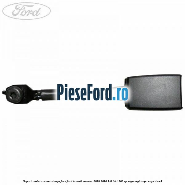 Suport centura scaun stanga fata Ford Transit Connect 2013-2018 1.5 TDCi 100 cp Suport centura scaun stanga fata Ford Transit Connect 2013-2018 1.5 TDCi 100 cp XVGA, XVGB, XVGC, XXGA diesel