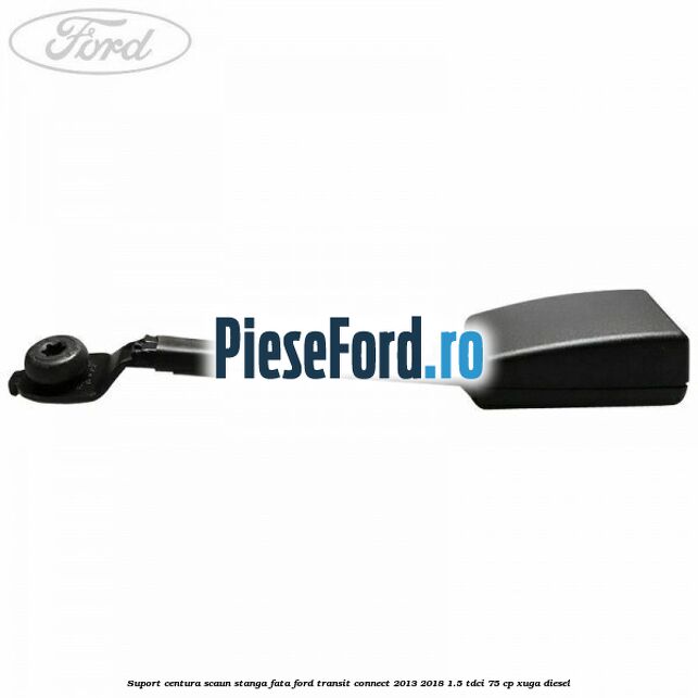 Suport centura scaun stanga fata Ford Transit Connect 2013-2018 1.5 TDCi 75 cp XUGA diesel