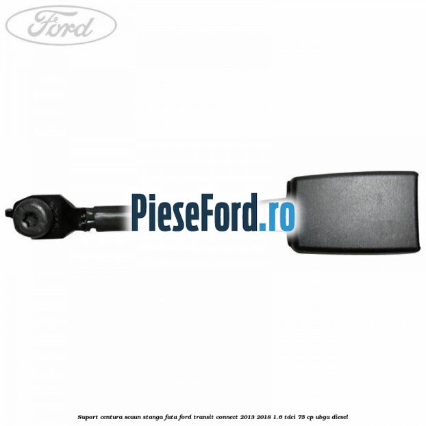 Suport centura scaun stanga fata Ford Transit Connect 2013-2018 1.6 TDCi 75 cp UBGA diesel