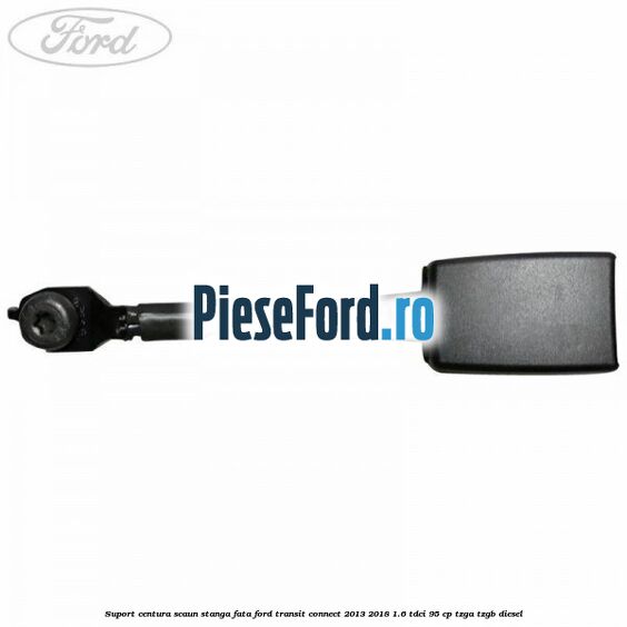 Suport centura scaun stanga fata Ford Transit Connect 2013-2018 1.6 TDCi 95 cp TZGA, TZGB diesel