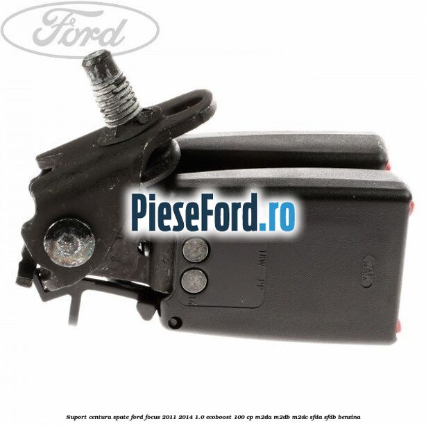 Suport centura spate Ford Focus 2011-2014 1.0 EcoBoost 100 cp M2DA, M2DB, M2DC, SFDA, SFDB benzina