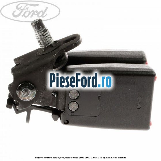 Suport centura spate Ford Focus C-Max 2003-2007 1.6 Ti 115 cp HXDA, SIDA benzina