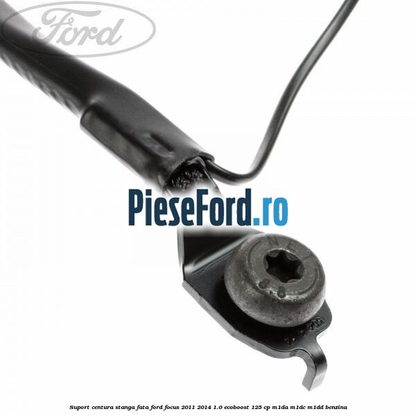 Suport centura stanga fata Ford Focus 2011-2014 1.0 EcoBoost 125 cp M1DA, M1DC, M1DD benzina