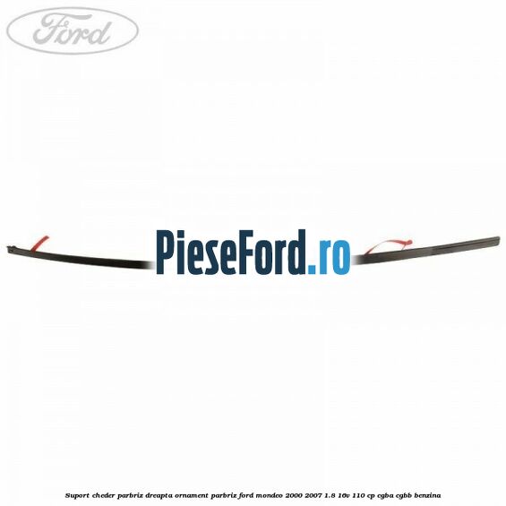 Suport cheder parbriz dreapta, ornament parbriz Ford Mondeo 2000-2007 1.8 16V 110 cp CGBA, CGBB benzina