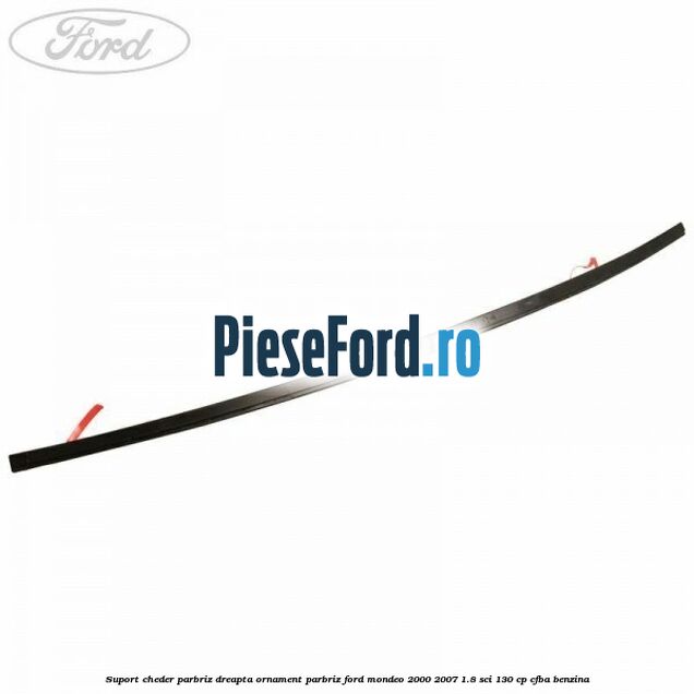 Suport cheder parbriz dreapta, ornament parbriz Ford Mondeo 2000-2007 1.8 SCi 130 cp