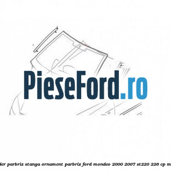 Suport cheder parbriz stanga, ornament parbriz Ford Mondeo 2000-2007 ST220 226 cp MEBA benzina