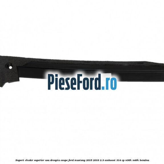 Suport cheder superior usa dreapta coupe Ford Mustang 2015-2018 2.3 EcoBoost 314 cp Suport cheder superior usa dreapta coupe Ford Mustang 2015-2018 2.3 EcoBoost 314 cp N38H, N48H benzina