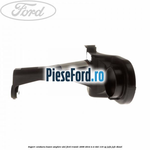 Suport conducta buson umplere ulei Ford Transit 2006-2014 2.4 TDCi 115 cp JXFA, JXFC diesel