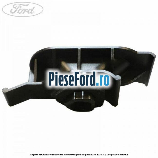 Suport conducta evacuare apa aeroterma Ford Ka plus 2016-2018 1.2 70 cp Suport conducta evacuare apa aeroterma Ford Ka plus 2016-2018 1.2 70 cp B2KA benzina