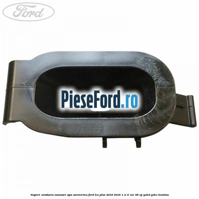Suport conducta evacuare apa aeroterma Ford Ka plus 2016-2018 1.2 Ti-VCT 85 cp YSKD, YSKE benzina