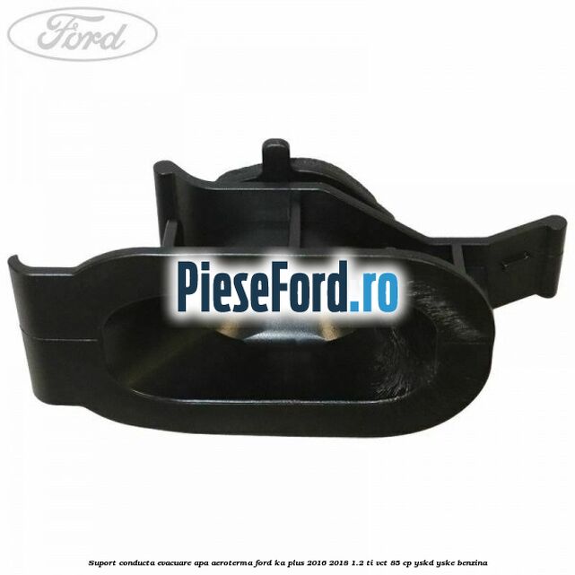 Suport conducta evacuare apa aeroterma Ford Ka plus 2016-2018 1.2 Ti-VCT 85 cp YSKD, YSKE benzina