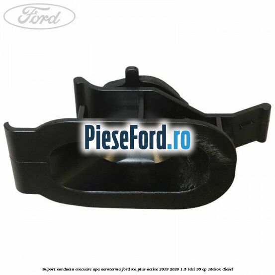 Suport conducta evacuare apa aeroterma Ford Ka plus Active 2019-2020 1.5 TDCI 95 cp 15DSOX diesel