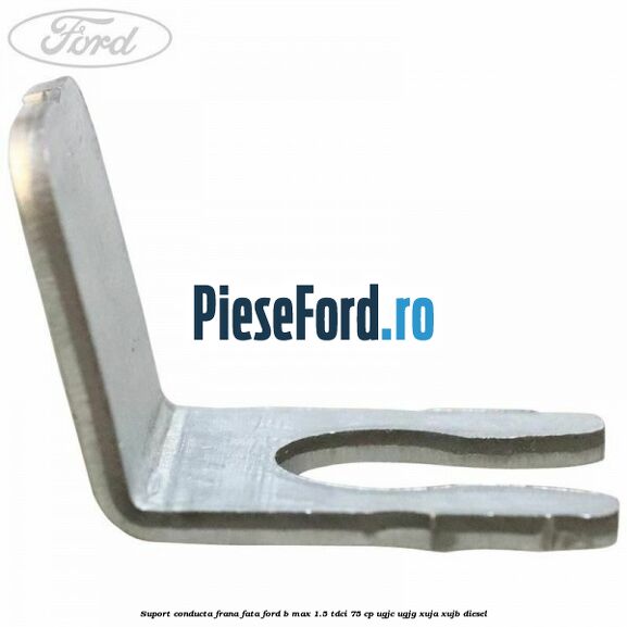 Suport conducta frana fata Ford B-Max 1.5 TDCi 75 cp UGJC, UGJG, XUJA, XUJB diesel