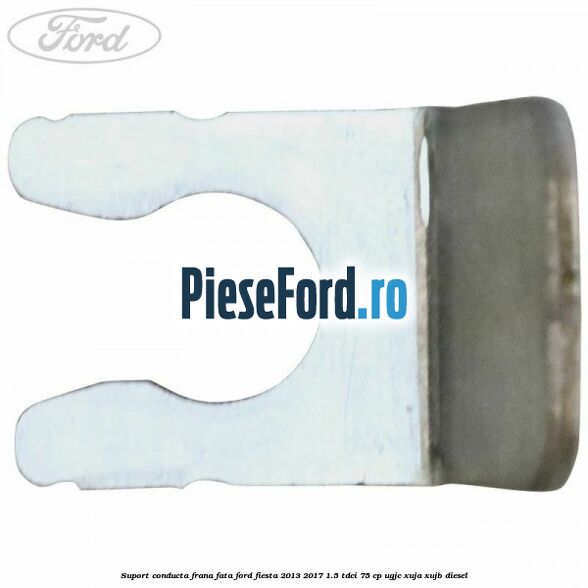 Suport conducta frana fata Ford Fiesta 2013-2017 1.5 TDCi 75 cp UGJC, XUJA, XUJB diesel