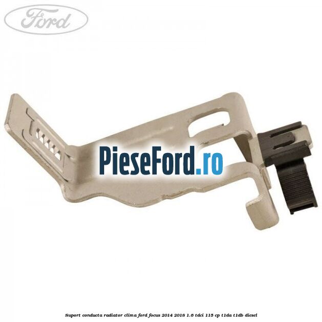 Suport conducta radiator clima Ford Focus 2014-2018 1.6 TDCi 115 cp Suport conducta radiator clima Ford Focus 2014-2018 1.6 TDCi 115 cp T1DA, T1DB diesel