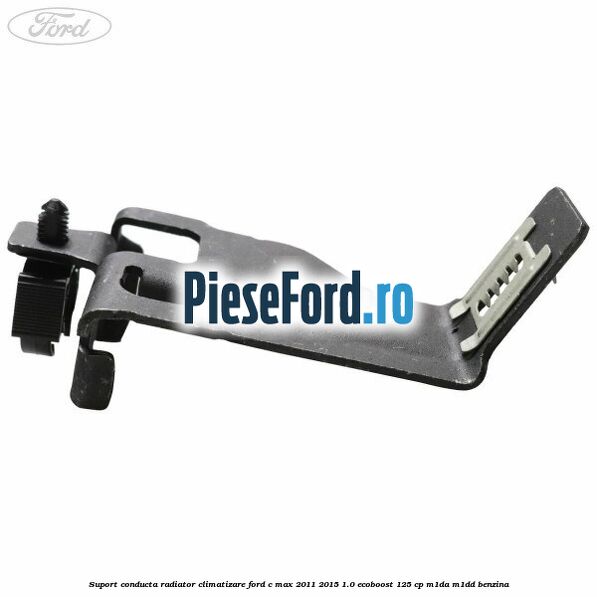 Suport conducta radiator climatizare Ford C-Max 2011-2015 1.0 EcoBoost 125 cp M1DA, M1DD benzina