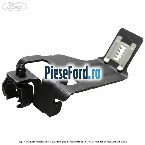 Suport conducta radiator climatizare Ford Grand C-Max 2011-2015 1.0 EcoBoost 100 cp M2DA, M2DC benzina