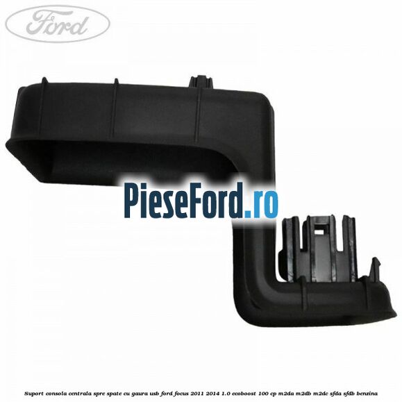 Suport consola centrala spre spate cu gaura USB Ford Focus 2011-2014 1.0 EcoBoost 100 cp M2DA, M2DB, M2DC, SFDA, SFDB benzina