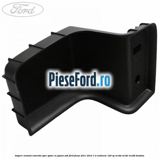 Suport consola centrala spre spate cu gaura USB Ford Focus 2011-2014 1.0 EcoBoost 125 cp M1DA, M1DC, M1DD benzina