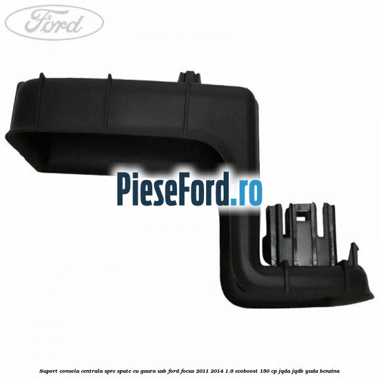 Suport consola centrala spre spate cu gaura USB Ford Focus 2011-2014 1.6 EcoBoost 150 cp JQDA, JQDB, YUDA benzina