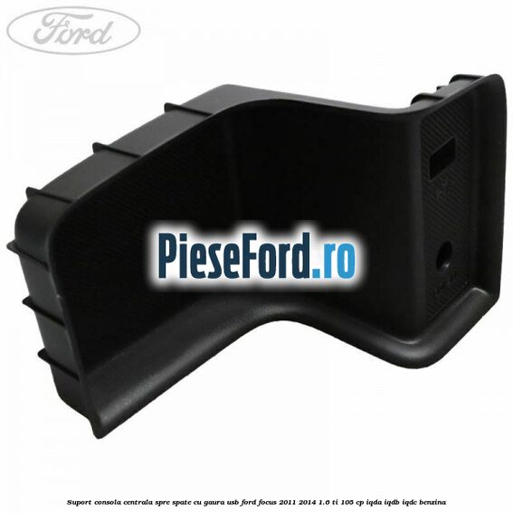 Suport consola centrala spre spate cu gaura USB Ford Focus 2011-2014 1.6 Ti 105 cp IQDA, IQDB, IQDC benzina
