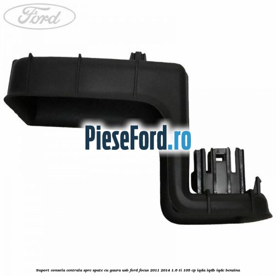 Suport consola centrala spre spate cu gaura USB Ford Focus 2011-2014 1.6 Ti 105 cp IQDA, IQDB, IQDC benzina