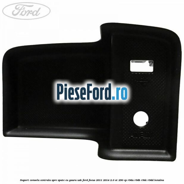 Suport consola centrala spre spate cu gaura USB Ford Focus 2011-2014 2.0 ST 250 cp R9DA, R9DB, R9DC, R9DD benzina