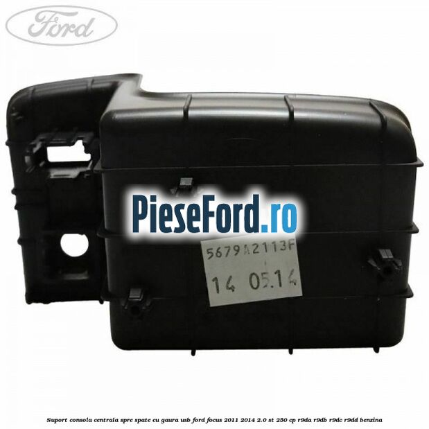 Suport consola centrala spre spate cu gaura USB Ford Focus 2011-2014 2.0 ST 250 cp R9DA, R9DB, R9DC, R9DD benzina