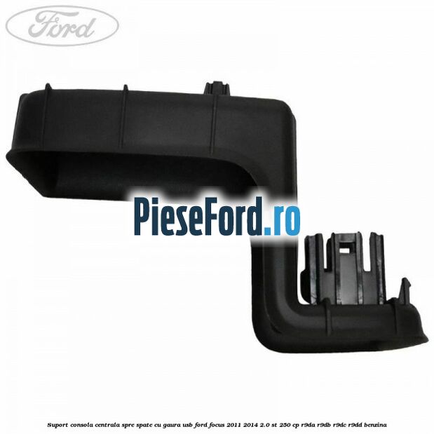Suport consola centrala spre spate cu gaura USB Ford Focus 2011-2014 2.0 ST 250 cp R9DA, R9DB, R9DC, R9DD benzina
