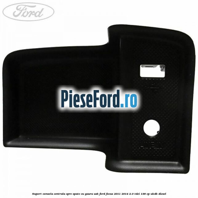 Suport consola centrala spre spate cu gaura USB Ford Focus 2011-2014 2.0 TDCi 136 cp UKDB diesel