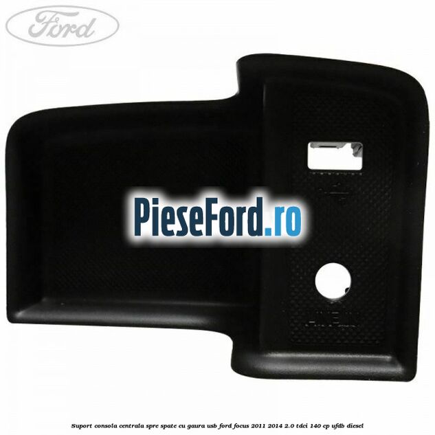 Suport consola centrala spre spate cu gaura USB Ford Focus 2011-2014 2.0 TDCi 140 cp Suport consola centrala spre spate cu gaura USB Ford Focus 2011-2014 2.0 TDCi 140 cp UFDB diesel