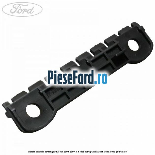 Suport consola centru Ford Focus 2004-2007 1.6 TDCi 109 cp G8DA, G8DB, G8DD, G8DE, G8DF diesel