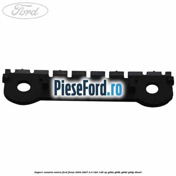 Suport consola centru Ford Focus 2004-2007 2.0 TDCi 136 cp G6DA, G6DB, G6DD, G6DG diesel