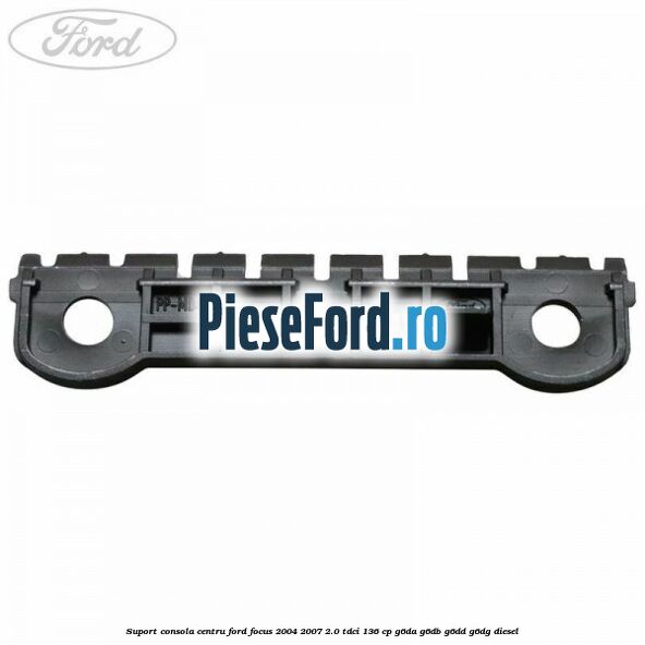 Suport consola centru Ford Focus 2004-2007 2.0 TDCi 136 cp G6DA, G6DB, G6DD, G6DG diesel