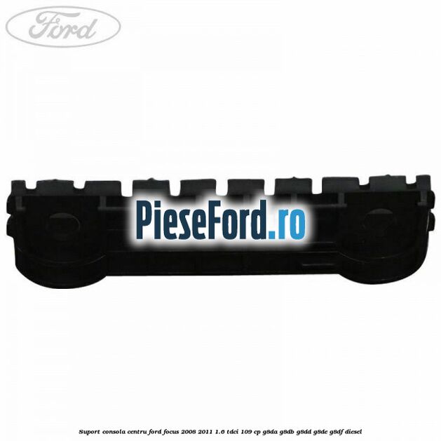 Suport consola centru Ford Focus 2008-2011 1.6 TDCi 109 cp G8DA, G8DB, G8DD, G8DE, G8DF diesel