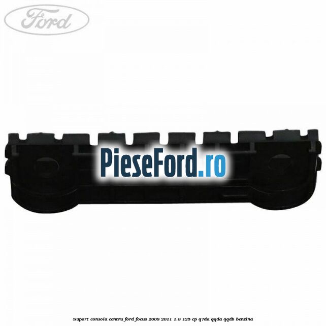 Suport consola centru Ford Focus 2008-2011 1.8 125 cp Suport consola centru Ford Focus 2008-2011 1.8 125 cp Q7DA, QQDA, QQDB benzina