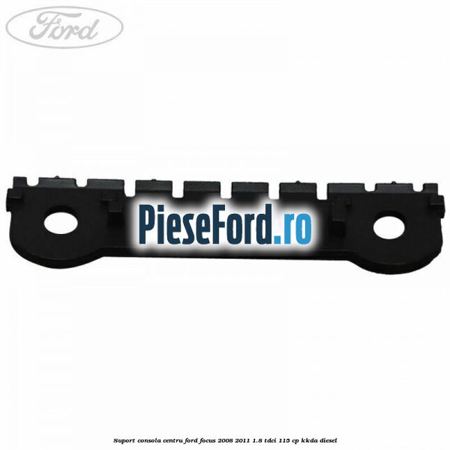 Suport consola centru Ford Focus 2008-2011 1.8 TDCi 115 cp Suport consola centru Ford Focus 2008-2011 1.8 TDCi 115 cp KKDA diesel