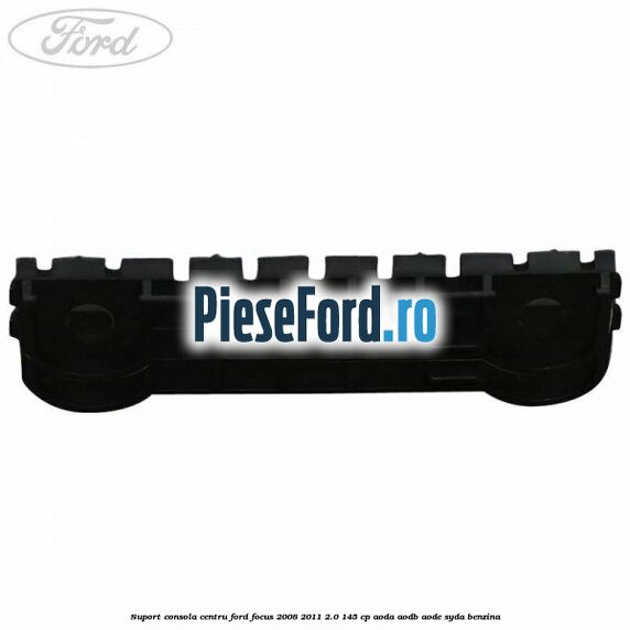 Suport consola centru Ford Focus 2008-2011 2.0 145 cp AODA, AODB, AODE, SYDA benzina