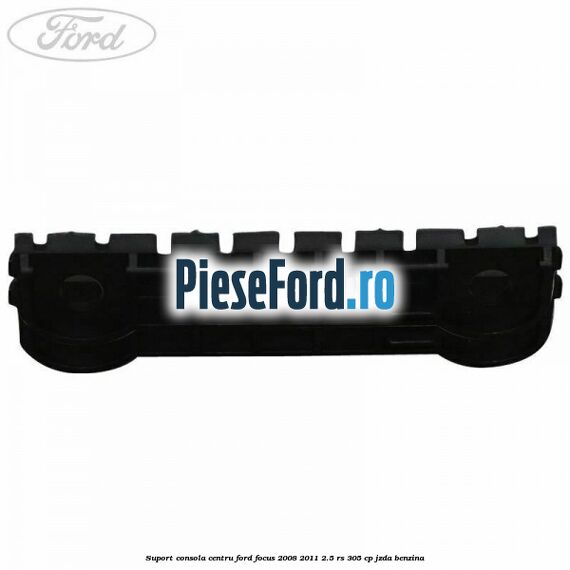 Suport consola centru Ford Focus 2008-2011 2.5 RS 305 cp JZDA benzina