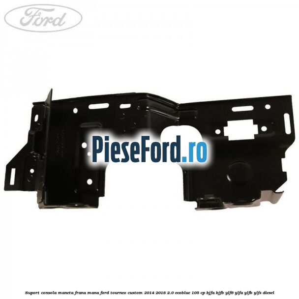 Suport consola maneta frana mana Ford Tourneo Custom 2014-2018 2.0 EcoBlue 105 cp Suport consola maneta frana mana Ford Tourneo Custom 2014-2018 2.0 EcoBlue 105 cp BJFA, BJFB, YLF6, YLFA, YLFB, YLFS diesel