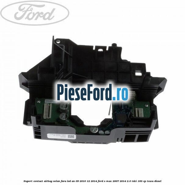 Suport contact airbag volan fara IVD an 09/2010-12/2014 Ford S-Max 2007-2014 2.0 TDCi 163 cp Suport contact airbag volan fara IVD an 09/2010-12/2014 Ford S-Max 2007-2014 2.0 TDCi 163 cp TXWA diesel