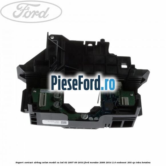 Suport contact airbag volan model cu IVD 02/2007-09/2010 Ford Mondeo 2008-2014 2.0 EcoBoost 203 cp TNBA benzina
