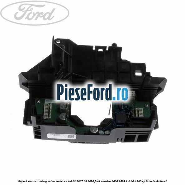 Suport contact airbag volan model cu IVD 02/2007-09/2010 Ford Mondeo 2008-2014 2.0 TDCi 163 cp Suport contact airbag volan model cu IVD 02/2007-09/2010 Ford Mondeo 2008-2014 2.0 TDCi 163 cp TXBA, TXBB diesel