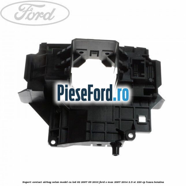 Suport contact airbag volan model cu IVD 02/2007-09/2010 Ford S-Max 2007-2014 2.5 ST 220 cp HUWA benzina