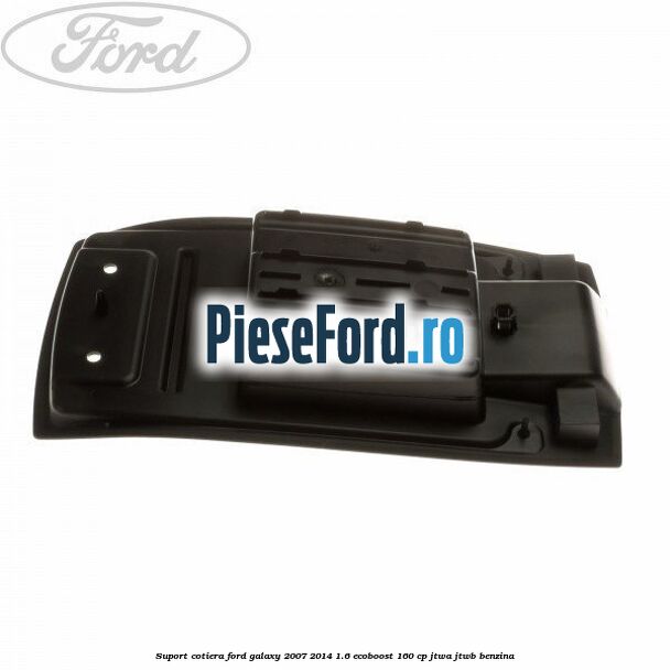 Suport cotiera Ford Galaxy 2007-2014 1.6 EcoBoost 160 cp JTWA, JTWB benzina