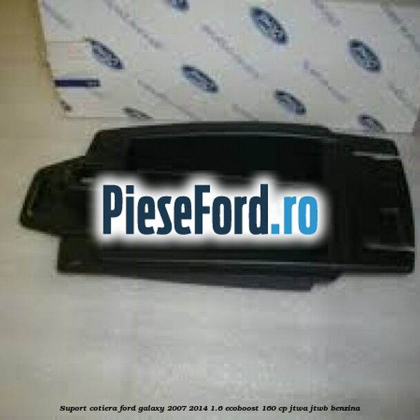 Suport cotiera Ford Galaxy 2007-2014 1.6 EcoBoost 160 cp JTWA, JTWB benzina