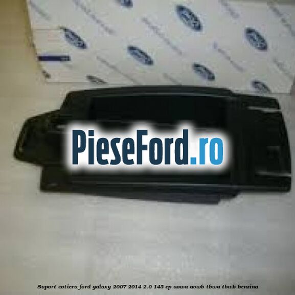 Suport cotiera Ford Galaxy 2007-2014 2.0 145 cp Suport cotiera Ford Galaxy 2007-2014 2.0 145 cp AOWA, AOWB, TBWA, TBWB benzina