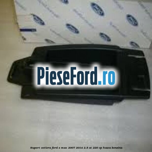 Suport cotiera Ford S-Max 2007-2014 2.5 ST 220 cp Suport cotiera Ford S-Max 2007-2014 2.5 ST 220 cp HUWA benzina